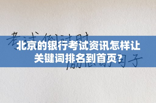北京的银行考试资讯怎样让关键词排名到首页？