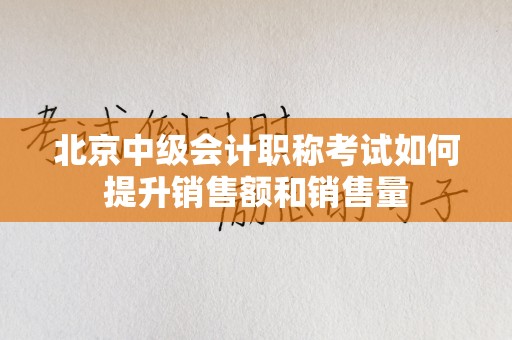北京中级会计职称考试如何提升销售额和销售量