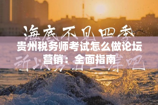 贵州税务师考试怎么做论坛营销：全面指南