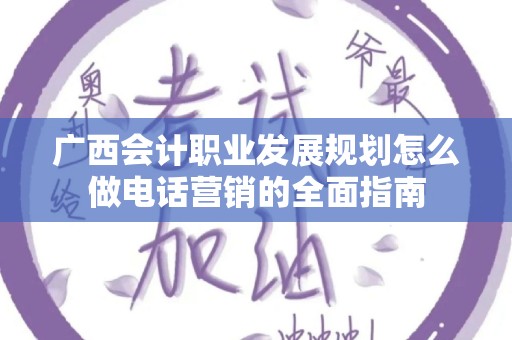 广西会计职业发展规划怎么做电话营销的全面指南