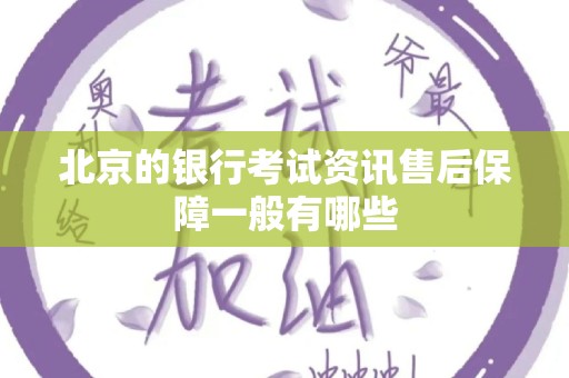 北京的银行考试资讯售后保障一般有哪些
