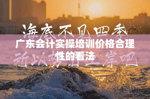 广东会计实操培训价格合理性的看法
