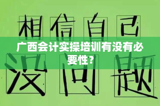 广西会计实操培训有没有必要性？