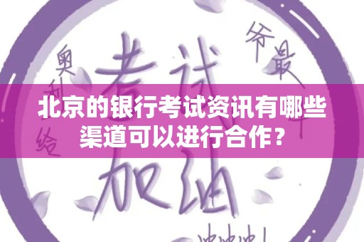 北京的银行考试资讯有哪些渠道可以进行合作？