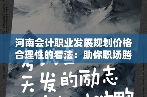 河南会计职业发展规划价格合理性的看法：助你职场腾飞