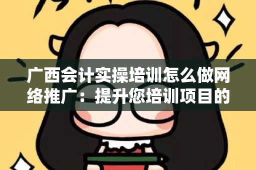 广西会计实操培训怎么做网络推广：提升您培训项目的在线能见度