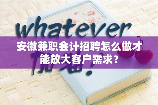 安徽兼职会计招聘怎么做才能放大客户需求？