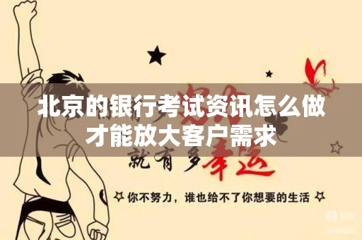 北京的银行考试资讯怎么做才能放大客户需求