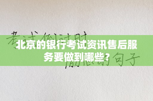 北京的银行考试资讯售后服务要做到哪些？