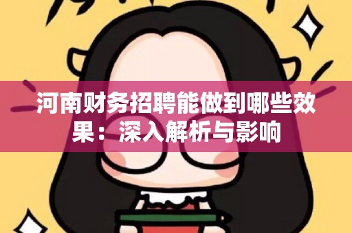 河南财务招聘能做到哪些效果：深入解析与影响