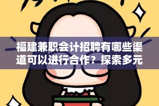 福建兼职会计招聘有哪些渠道可以进行合作？探索多元化合作模式