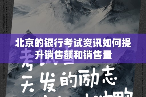 北京的银行考试资讯如何提升销售额和销售量