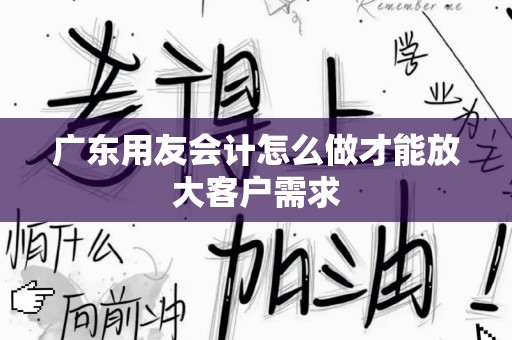 广东用友会计怎么做才能放大客户需求