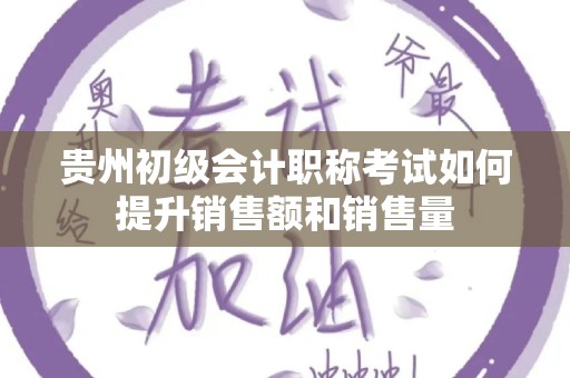 贵州初级会计职称考试如何提升销售额和销售量