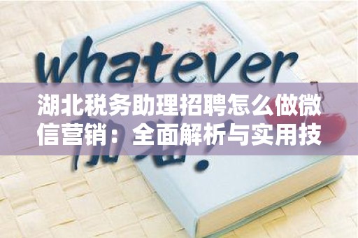 湖北税务助理招聘怎么做微信营销：全面解析与实用技巧