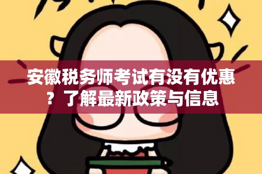 安徽税务师考试有没有优惠？了解最新政策与信息