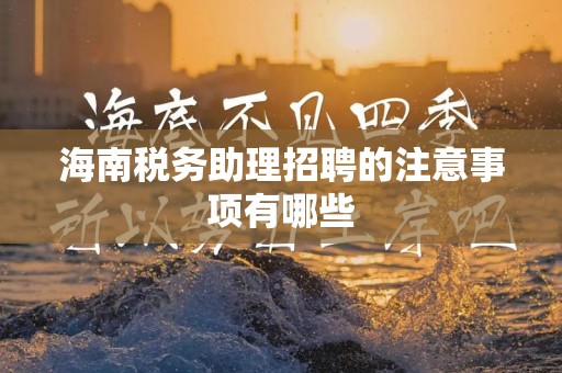海南税务助理招聘的注意事项有哪些