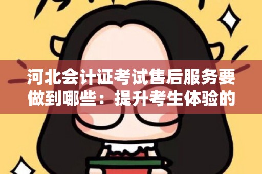 河北会计证考试售后服务要做到哪些：提升考生体验的关键指南
