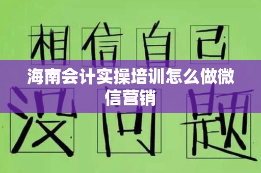 海南会计实操培训怎么做微信营销