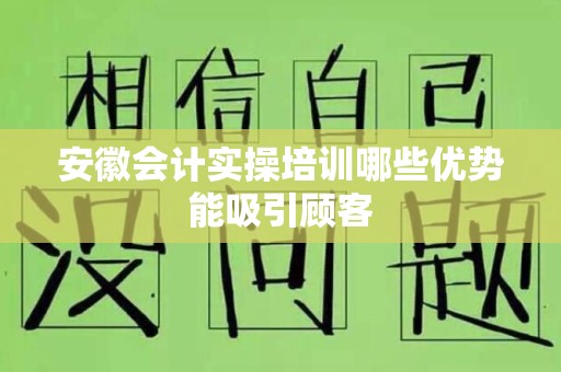 安徽会计实操培训哪些优势能吸引顾客