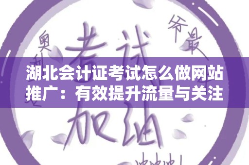 湖北会计证考试怎么做网站推广：有效提升流量与关注度的策略