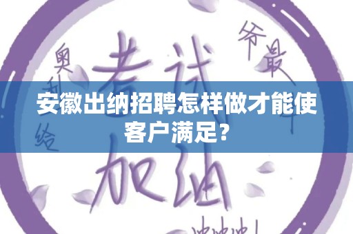 安徽出纳招聘怎样做才能使客户满足？