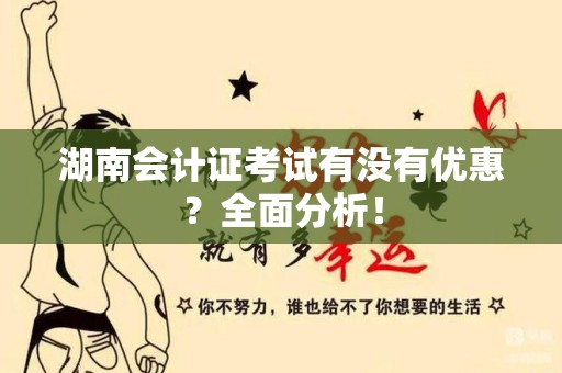 湖南会计证考试有没有优惠？全面分析！