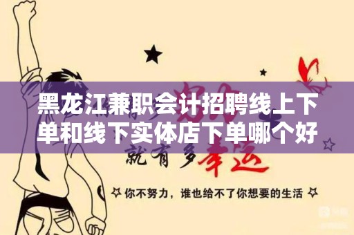 黑龙江兼职会计招聘线上下单和线下实体店下单哪个好？