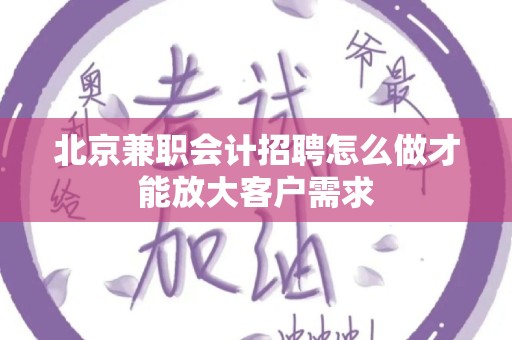 北京兼职会计招聘怎么做才能放大客户需求