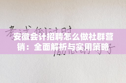 安徽会计招聘怎么做社群营销：全面解析与实用策略