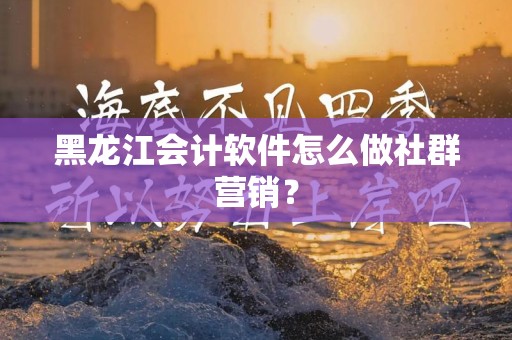 黑龙江会计软件怎么做社群营销？