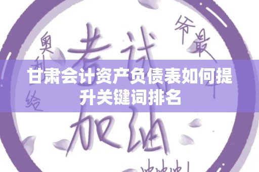 甘肃会计资产负债表如何提升关键词排名