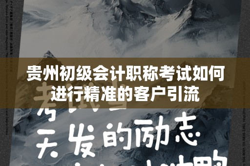 贵州初级会计职称考试如何进行精准的客户引流