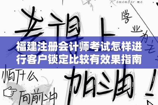 福建注册会计师考试怎样进行客户锁定比较有效果指南