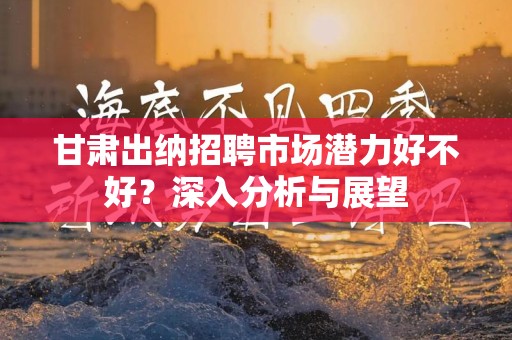 甘肃出纳招聘市场潜力好不好？深入分析与展望
