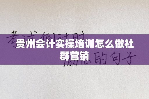 贵州会计实操培训怎么做社群营销