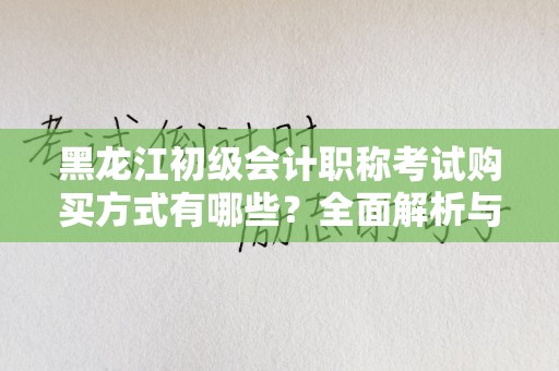 黑龙江初级会计职称考试购买方式有哪些？全面解析与指南