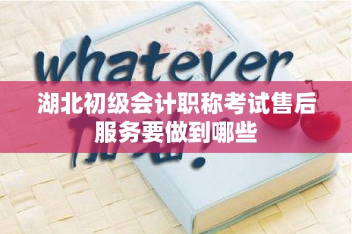 湖北初级会计职称考试售后服务要做到哪些