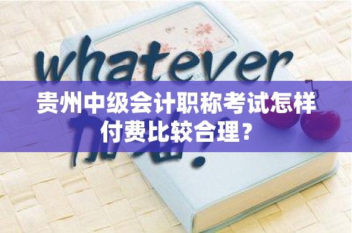 贵州中级会计职称考试怎样付费比较合理？