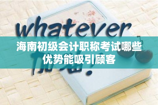 海南初级会计职称考试哪些优势能吸引顾客