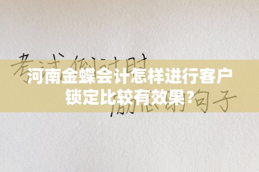 河南金蝶会计怎样进行客户锁定比较有效果？