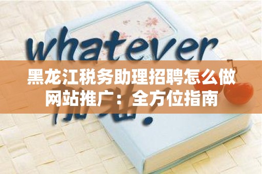 黑龙江税务助理招聘怎么做网站推广：全方位指南