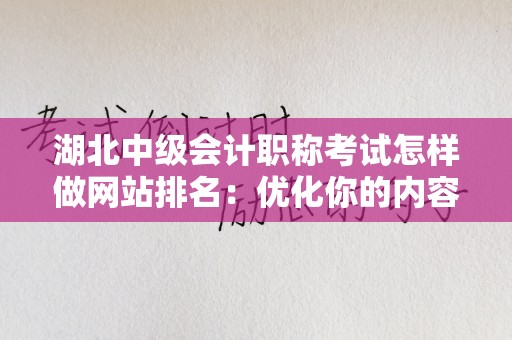 湖北中级会计职称考试怎样做网站排名：优化你的内容以赢得流量