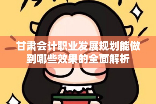 甘肃会计职业发展规划能做到哪些效果的全面解析