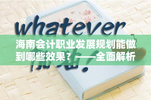 海南会计职业发展规划能做到哪些效果？——全面解析