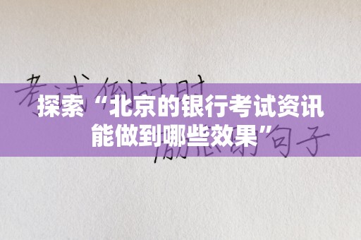 探索“北京的银行考试资讯能做到哪些效果”