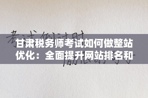 甘肃税务师考试如何做整站优化：全面提升网站排名和流量