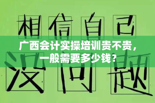 广西会计实操培训贵不贵，一般需要多少钱？