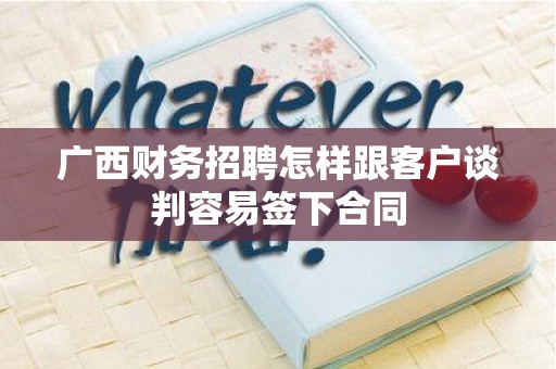 广西财务招聘怎样跟客户谈判容易签下合同