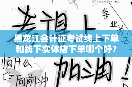 黑龙江会计证考试线上下单和线下实体店下单哪个好？全面解析